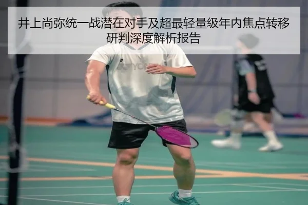 井上尚弥统一战潜在对手及超最轻量级年内焦点转移研判深度解析报告